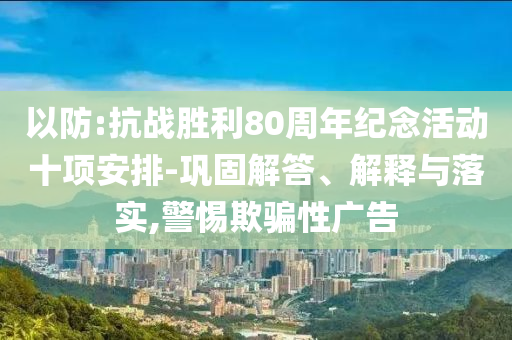 以防:抗戰(zhàn)勝利80周年紀念活動十項安排-鞏固解答、解釋與落實,警惕欺騙性廣告
