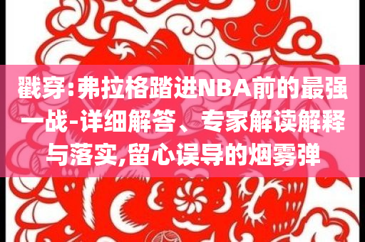 戳穿:弗拉格踏進NBA前的最強一戰(zhàn)-詳細解答、專家解讀解釋與落實,留心誤導的煙霧彈