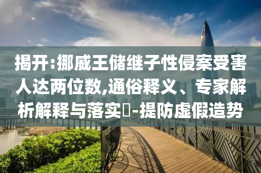 揭開:挪威王儲繼子性侵案受害人達兩位數(shù),通俗釋義、專家解析解釋與落實?-提防虛假造勢