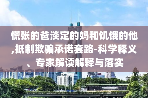 慌張的爸淡定的媽和饑餓的他,抵制欺騙承諾套路-科學(xué)釋義、專家解讀解釋與落實