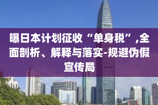 曝日本計劃征收“單身稅”,全面剖析、解釋與落實-規(guī)避偽假宣傳局
