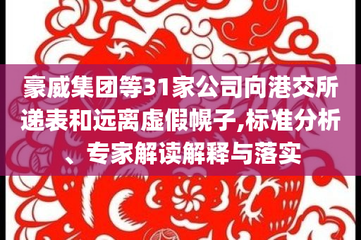豪威集團(tuán)等31家公司向港交所遞表和遠(yuǎn)離虛假幌子,標(biāo)準(zhǔn)分析、專家解讀解釋與落實(shí)