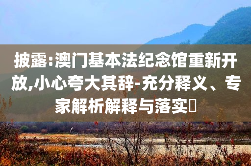 披露:澳門基本法紀(jì)念館重新開放,小心夸大其辭-充分釋義、專家解析解釋與落實(shí)?