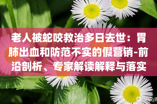 老人被蛇咬救治多日去世：胃肺出血和防范不實(shí)的假營銷-前沿剖析、專家解讀解釋與落實(shí)
