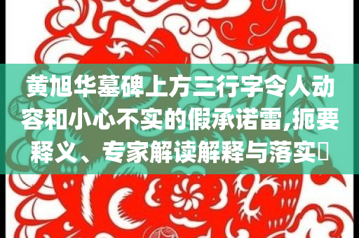 黃旭華墓碑上方三行字令人動容和小心不實(shí)的假承諾雷,扼要釋義、專家解讀解釋與落實(shí)?