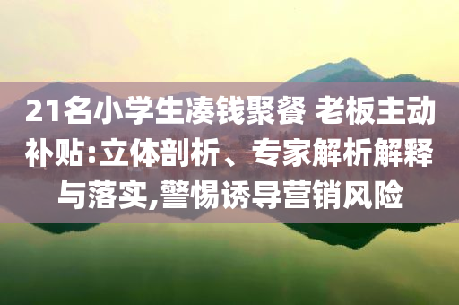21名小學(xué)生湊錢(qián)聚餐 老板主動(dòng)補(bǔ)貼:立體剖析、專(zhuān)家解析解釋與落實(shí),警惕誘導(dǎo)營(yíng)銷(xiāo)風(fēng)險(xiǎn)