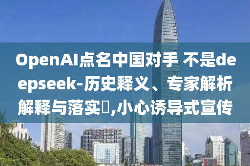 OpenAI點(diǎn)名中國(guó)對(duì)手 不是deepseek-歷史釋義、專(zhuān)家解析解釋與落實(shí)?,小心誘導(dǎo)式宣傳