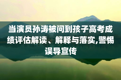 當(dāng)演員孫濤被問(wèn)到孩子高考成績(jī)?cè)u(píng)估解讀、解釋與落實(shí),警惕誤導(dǎo)宣傳