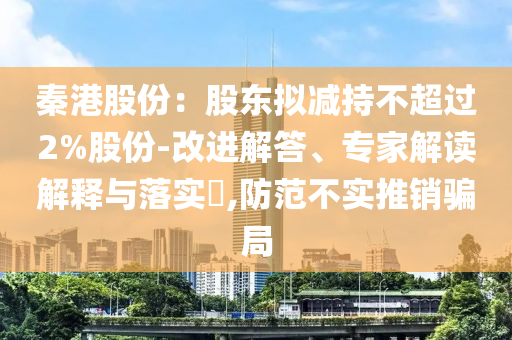 秦港股份：股東擬減持不超過2%股份-改進(jìn)解答、專家解讀解釋與落實(shí)?,防范不實(shí)推銷騙局