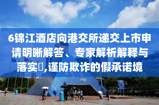 6錦江酒店向港交所遞交上市申請(qǐng)明晰解答、專家解析解釋與落實(shí)?,謹(jǐn)防欺詐的假承諾境
