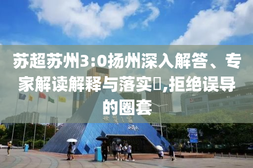 蘇超蘇州3:0揚(yáng)州深入解答、專家解讀解釋與落實(shí)?,拒絕誤導(dǎo)的圈套