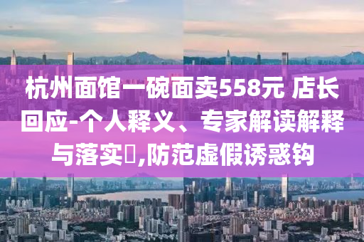 杭州面館一碗面賣558元 店長回應(yīng)-個人釋義、專家解讀解釋與落實?,防范虛假誘惑鉤