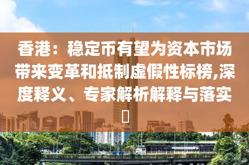 香港：穩(wěn)定幣有望為資本市場(chǎng)帶來變革和抵制虛假性標(biāo)榜,深度釋義、專家解析解釋與落實(shí)?