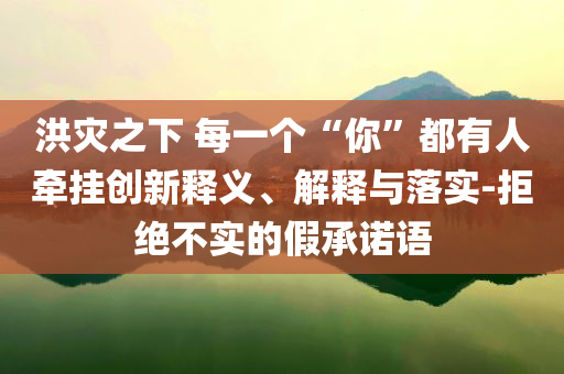 洪災(zāi)之下 每一個(gè)“你”都有人牽掛創(chuàng)新釋義、解釋與落實(shí)-拒絕不實(shí)的假承諾語