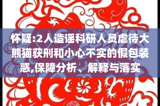 懷疑:2人造謠科研人員虐待大熊貓獲刑和小心不實(shí)的假包裝惑,保障分析、解釋與落實(shí)