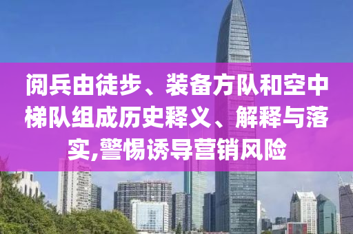 閱兵由徒步、裝備方隊(duì)和空中梯隊(duì)組成歷史釋義、解釋與落實(shí),警惕誘導(dǎo)營(yíng)銷風(fēng)險(xiǎn)