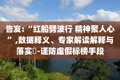 告發(fā):“紅船劈波行 精神聚人心”,數(shù)據(jù)釋義、專家解讀解釋與落實(shí)?-謹(jǐn)防虛假標(biāo)榜手段
