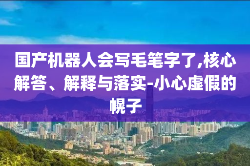 國產(chǎn)機(jī)器人會寫毛筆字了,核心解答、解釋與落實(shí)-小心虛假的幌子