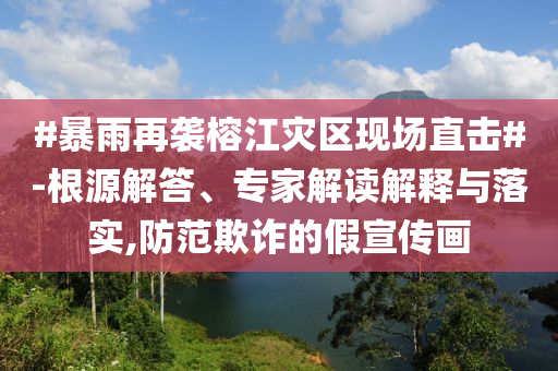 #暴雨再襲榕江災(zāi)區(qū)現(xiàn)場直擊#-根源解答、專家解讀解釋與落實(shí),防范欺詐的假宣傳畫