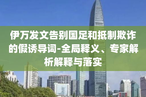 伊萬發(fā)文告別國足和抵制欺詐的假誘導(dǎo)詞-全局釋義、專家解析解釋與落實(shí)