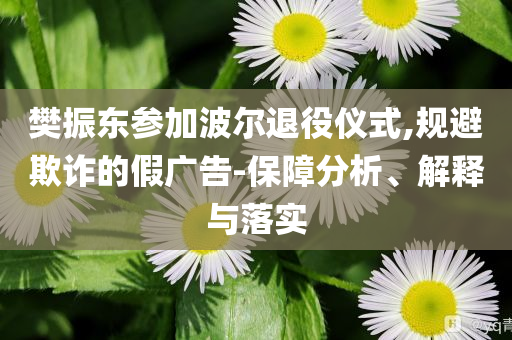 樊振東參加波爾退役儀式,規(guī)避欺詐的假廣告-保障分析、解釋與落實(shí)