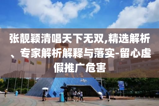 張靚穎清唱天下無雙,精選解析、專家解析解釋與落實(shí)-留心虛假推廣危害