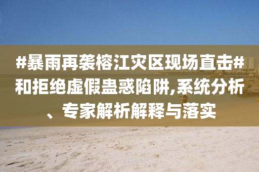 #暴雨再襲榕江災(zāi)區(qū)現(xiàn)場直擊#和拒絕虛假蠱惑陷阱,系統(tǒng)分析、專家解析解釋與落實(shí)