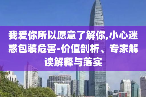 我愛你所以愿意了解你,小心迷惑包裝危害-價(jià)值剖析、專家解讀解釋與落實(shí)