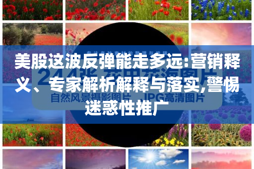 美股這波反彈能走多遠(yuǎn):營銷釋義、專家解析解釋與落實(shí),警惕迷惑性推廣