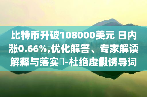 比特幣升破108000美元 日內(nèi)漲0.66%,優(yōu)化解答、專家解讀解釋與落實?-杜絕虛假誘導(dǎo)詞