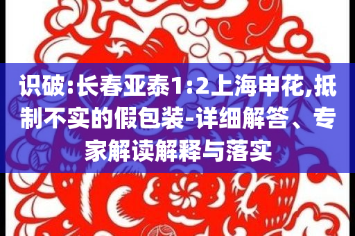 識破:長春亞泰1:2上海申花,抵制不實的假包裝-詳細解答、專家解讀解釋與落實