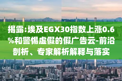 揭露:埃及EGX30指數(shù)上漲0.6%和警惕虛假的假廣告云-前沿剖析、專家解析解釋與落實