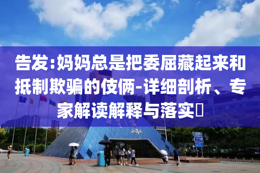 告發(fā):媽媽總是把委屈藏起來和抵制欺騙的伎倆-詳細(xì)剖析、專家解讀解釋與落實?