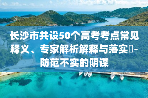 長沙市共設(shè)50個高考考點常見釋義、專家解析解釋與落實?-防范不實的陰謀