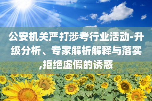 公安機(jī)關(guān)嚴(yán)打涉考行業(yè)活動-升級分析、專家解析解釋與落實,拒絕虛假的誘惑