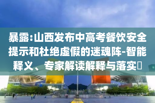 暴露:山西發(fā)布中高考餐飲安全提示和杜絕虛假的迷魂陣-智能釋義、專家解讀解釋與落實?
