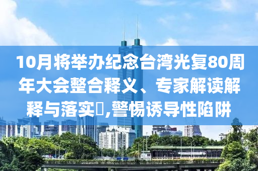 10月將舉辦紀(jì)念臺(tái)灣光復(fù)80周年大會(huì)整合釋義、專家解讀解釋與落實(shí)?,警惕誘導(dǎo)性陷阱