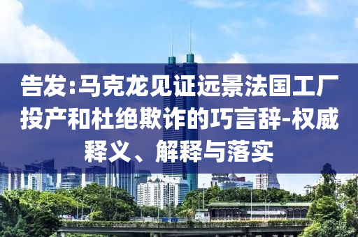 告發(fā):馬克龍見證遠景法國工廠投產(chǎn)和杜絕欺詐的巧言辭-權(quán)威釋義、解釋與落實