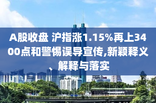 A股收盤 滬指漲1.15%再上3400點和警惕誤導(dǎo)宣傳,新穎釋義、解釋與落實
