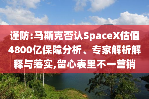 謹防:馬斯克否認SpaceX估值4800億保障分析、專家解析解釋與落實,留心表里不一營銷