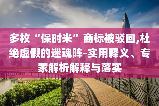 多枚“保時米”商標被駁回,杜絕虛假的迷魂陣-實用釋義、專家解析解釋與落實