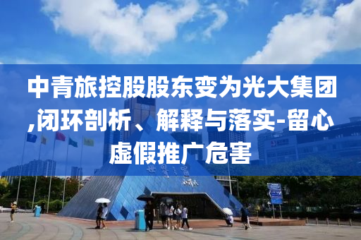 中青旅控股股東變?yōu)楣獯蠹瘓F,閉環(huán)剖析、解釋與落實-留心虛假推廣危害