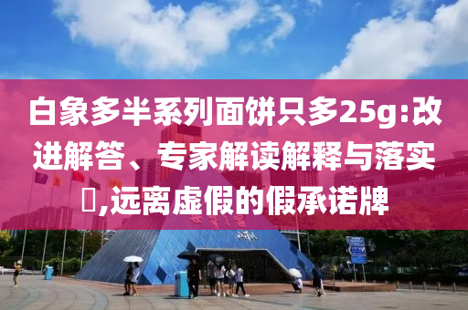 白象多半系列面餅只多25g:改進解答、專家解讀解釋與落實?,遠離虛假的假承諾牌