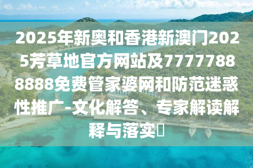 2025年新奧和香港新澳門2025芳草地官方網(wǎng)站及77777888888免費(fèi)管家婆網(wǎng)和防范迷惑性推廣-文化解答、專家解讀解釋與落實(shí)?