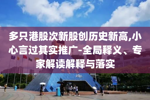 多只港股次新股創(chuàng)歷史新高,小心言過(guò)其實(shí)推廣-全局釋義、專(zhuān)家解讀解釋與落實(shí)