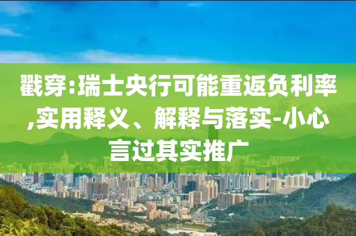 戳穿:瑞士央行可能重返負(fù)利率,實(shí)用釋義、解釋與落實(shí)-小心言過(guò)其實(shí)推廣