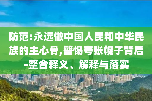 防范:永遠(yuǎn)做中國人民和中華民族的主心骨,警惕夸張幌子背后-整合釋義、解釋與落實(shí)