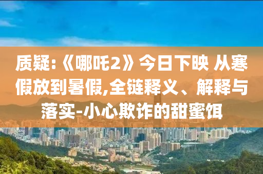 質(zhì)疑:《哪吒2》今日下映 從寒假放到暑假,全鏈釋義、解釋與落實(shí)-小心欺詐的甜蜜餌