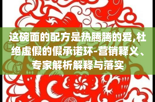 這碗面的配方是熱騰騰的愛,杜絕虛假的假承諾環(huán)-營銷釋義、專家解析解釋與落實(shí)