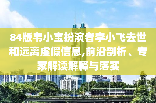 84版韋小寶扮演者李小飛去世和遠(yuǎn)離虛假信息,前沿剖析、專家解讀解釋與落實(shí)